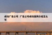 成功广告公司  广告公司成功案例介绍怎么写