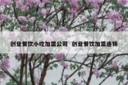 创业餐饮小吃加盟公司  创业餐饮加盟连锁