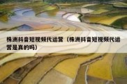株洲抖音短视频代运营（株洲抖音短视频代运营是真的吗）