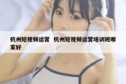 杭州短视频运营  杭州短视频运营培训班哪家好
