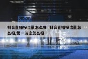抖音直播投流量怎么投  抖音直播投流量怎么投,第一波流怎么投