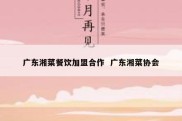 广东湘菜餐饮加盟合作  广东湘菜协会