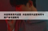 抖音帮商家代运营  抖音商家代运营如何令商户拿不回账号