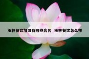 玉林餐饮加盟有哪些店名  玉林餐饮怎么样