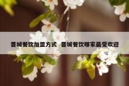 晋城餐饮加盟方式  晋城餐饮哪家最受欢迎