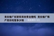 竞价推广托管按周收费合理吗  竞价推广账户竞价托管多少钱