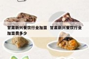 甘肃新兴餐饮行业加盟  甘肃新兴餐饮行业加盟费多少