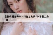 怎样投抖音dou（抖音怎么投抖+容易上热门）