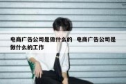 电商广告公司是做什么的  电商广告公司是做什么的工作
