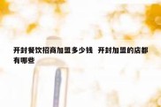 开封餐饮招商加盟多少钱  开封加盟的店都有哪些
