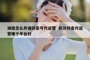 湖南怎么开通抖音号代运营  长沙抖音代运营哪个平台好