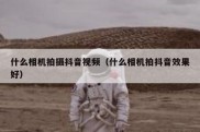 什么相机拍摄抖音视频（什么相机拍抖音效果好）