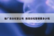 推广竞价托管公司  做竞价托管需要多少钱