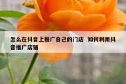 怎么在抖音上推广自己的门店  如何利用抖音推广店铺