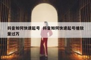 抖音如何快速起号  抖音如何快速起号播放量过万
