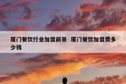厦门餐饮行业加盟前景  厦门餐饮加盟费多少钱