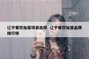 辽宁餐饮加盟项目选择  辽宁餐饮加盟品牌排行榜