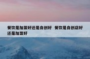 餐饮是加盟好还是自创好  餐饮是自创店好还是加盟好