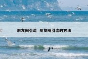 朋友圈引流  朋友圈引流的方法