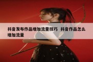 抖音发布作品增加流量技巧  抖音作品怎么增加流量