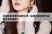 云南抖音来客代运营公司（云南抖音来客代运营公司有哪些）