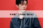 千川推广（千川推广是什么）