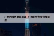 广州的特色餐饮加盟  广州的特色餐饮加盟店