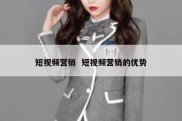 短视频营销  短视频营销的优势