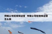 传媒公司短视频运营  传媒公司短视频运营怎么做