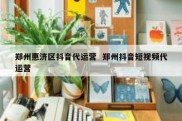 郑州惠济区抖音代运营  郑州抖音短视频代运营