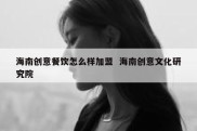 海南创意餐饮怎么样加盟  海南创意文化研究院