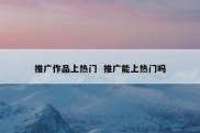 推广作品上热门  推广能上热门吗