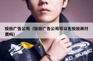 投放广告公司（投放广告公司可以先投放再付费吗）