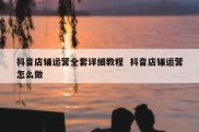 抖音店铺运营全套详细教程  抖音店铺运营怎么做