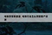 电销获客新渠道  电销行业怎么获取客户资源