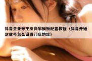 抖音企业号主页商家模板配置教程（抖音开通企业号怎么设置门店地址）