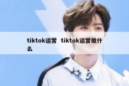 tiktok运营  tiktok运营做什么