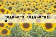 代理全媒体的广告  代理全媒体的广告怎么做