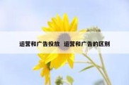 运营和广告投放  运营和广告的区别