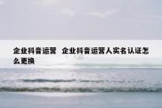 企业抖音运营  企业抖音运营人实名认证怎么更换