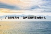 广告代理资格  广告代理机构指的是什么