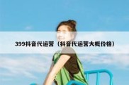 399抖音代运营（抖音代运营大概价格）