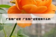 广告推广运营  广告推广运营是做什么的