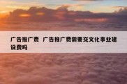 广告推广费  广告推广费需要交文化事业建设费吗
