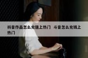 抖音作品怎么充值上热门  斗音怎么充钱上热门