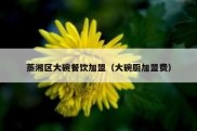 蒸湘区大碗餐饮加盟（大碗厨加盟费）