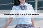 关于秦皇岛sem竞价托管费用情况的信息