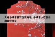 大连小成本餐饮加盟电话  小成本小吃创业加盟好项目