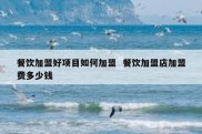 餐饮加盟好项目如何加盟  餐饮加盟店加盟费多少钱
