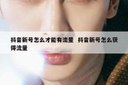 抖音新号怎么才能有流量  抖音新号怎么获得流量